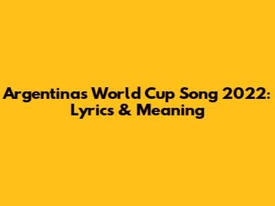 Argentina's World Cup Song 2022: Lyrics & Meaning