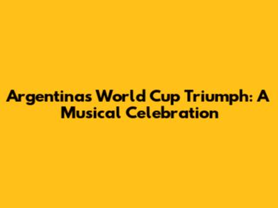 Argentina's World Cup Triumph: A Musical Celebration