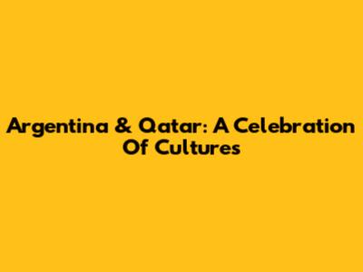 Argentina & Qatar: A Celebration Of Cultures