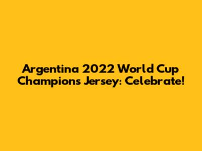 Argentina 2022 World Cup Champions Jersey: Celebrate!
