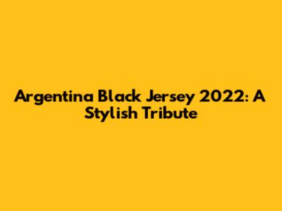 Argentina Black Jersey 2022: A Stylish Tribute