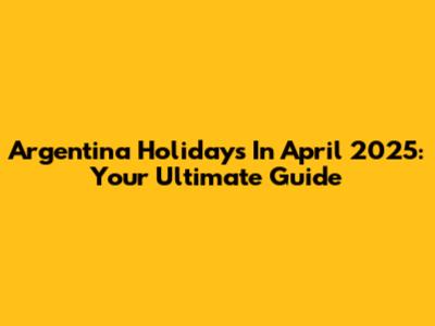 Argentina Holidays In April 2025: Your Ultimate Guide