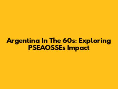 Argentina In The 60s: Exploring PSEAOSSE's Impact