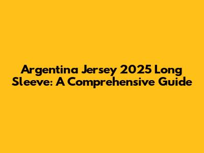 Argentina Jersey 2025 Long Sleeve: A Comprehensive Guide