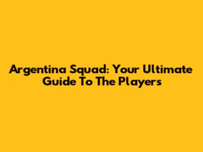 Argentina Squad: Your Ultimate Guide To The Players