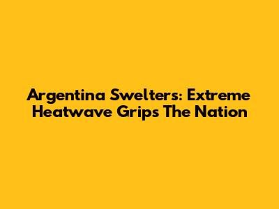 Argentina Swelters: Extreme Heatwave Grips The Nation