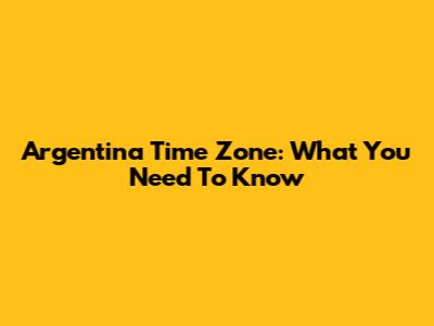 Argentina Time Zone: What You Need To Know