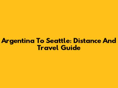Argentina To Seattle: Distance And Travel Guide