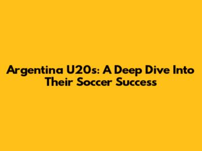 Argentina U20's: A Deep Dive Into Their Soccer Success