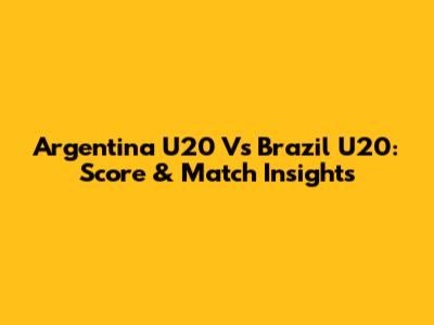 Argentina U20 Vs Brazil U20: Score & Match Insights