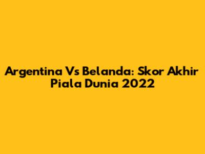 Argentina Vs Belanda: Skor Akhir Piala Dunia 2022