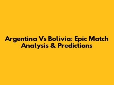 Argentina Vs Bolivia: Epic Match Analysis & Predictions