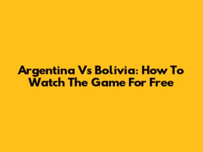 Argentina Vs Bolivia: How To Watch The Game For Free