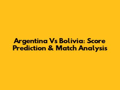 Argentina Vs Bolivia: Score Prediction & Match Analysis