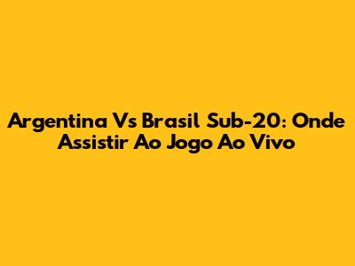 Argentina Vs Brasil Sub-20: Onde Assistir Ao Jogo Ao Vivo