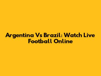 Argentina Vs Brazil: Watch Live Football Online
