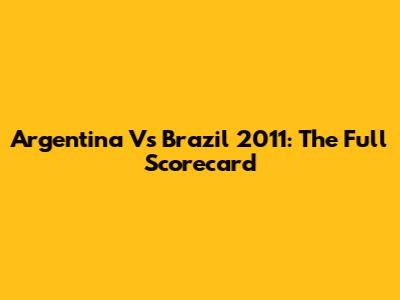 Argentina Vs Brazil 2011: The Full Scorecard