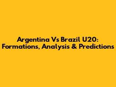 Argentina Vs Brazil U20: Formations, Analysis & Predictions