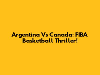 Argentina Vs Canada: FIBA Basketball Thriller!