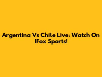 Argentina Vs Chile Live: Watch On IFox Sports!