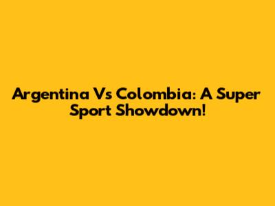 Argentina Vs Colombia: A Super Sport Showdown!