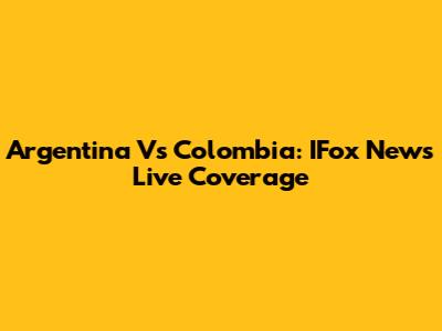 Argentina Vs Colombia: IFox News Live Coverage