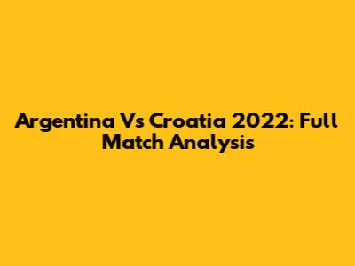 Argentina Vs Croatia 2022: Full Match Analysis