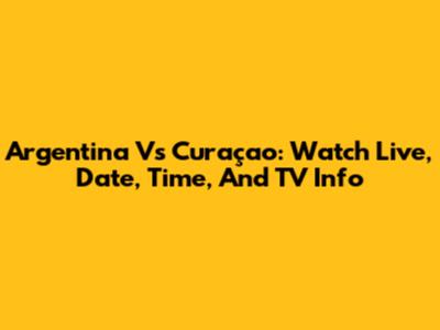 Argentina Vs Curaçao: Watch Live, Date, Time, And TV Info