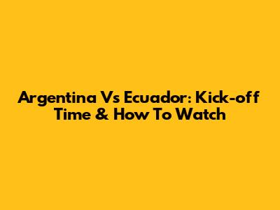 Argentina Vs Ecuador: Kick-off Time & How To Watch