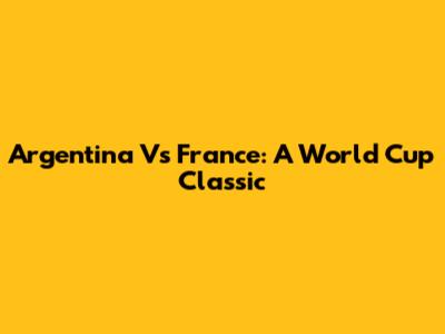 Argentina Vs France: A World Cup Classic