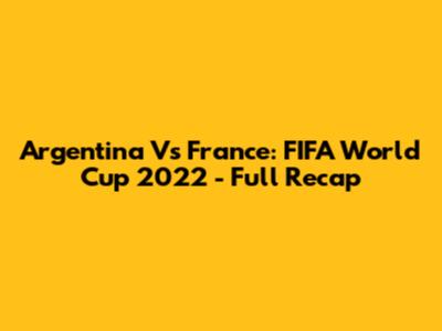 Argentina Vs France: FIFA World Cup 2022 - Full Recap