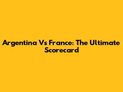 Argentina Vs France: The Ultimate Scorecard