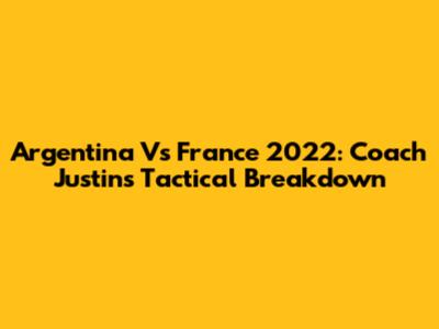 Argentina Vs France 2022: Coach Justin's Tactical Breakdown