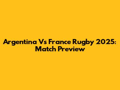 Argentina Vs France Rugby 2025: Match Preview