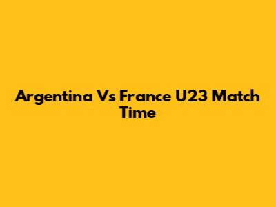 Argentina Vs France U23 Match Time