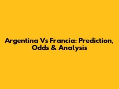 Argentina Vs Francia: Prediction, Odds & Analysis