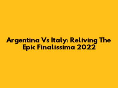Argentina Vs Italy: Reliving The Epic Finalissima 2022