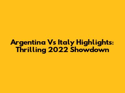 Argentina Vs Italy Highlights: Thrilling 2022 Showdown
