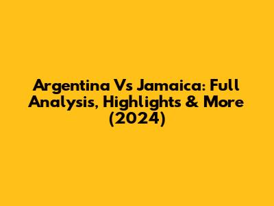 Argentina Vs Jamaica: Full Analysis, Highlights & More (2024)