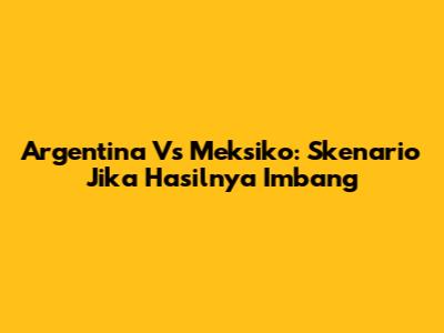 Argentina Vs Meksiko: Skenario Jika Hasilnya Imbang