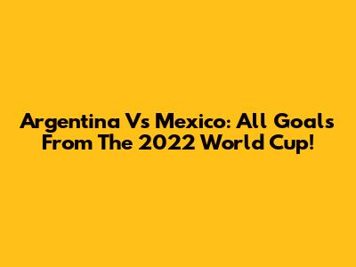 Argentina Vs Mexico: All Goals From The 2022 World Cup!