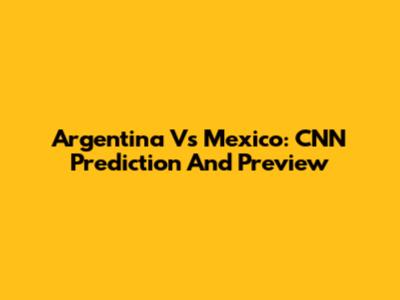 Argentina Vs Mexico: CNN Prediction And Preview