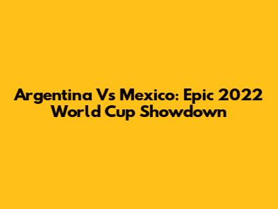 Argentina Vs Mexico: Epic 2022 World Cup Showdown