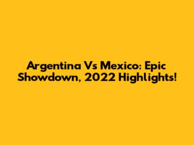 Argentina Vs Mexico: Epic Showdown, 2022 Highlights!