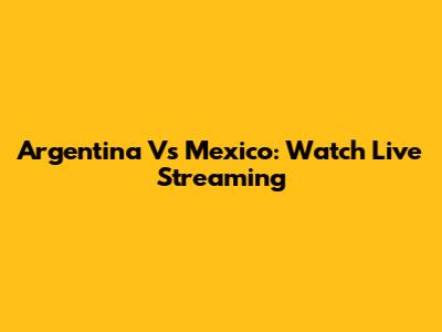 Argentina Vs Mexico: Watch Live Streaming