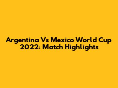 Argentina Vs Mexico World Cup 2022: Match Highlights
