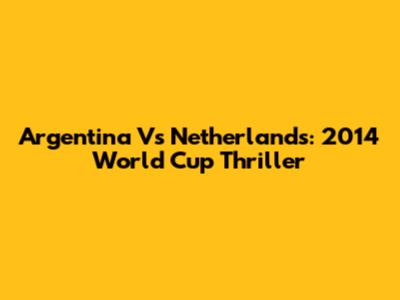 Argentina Vs Netherlands: 2014 World Cup Thriller
