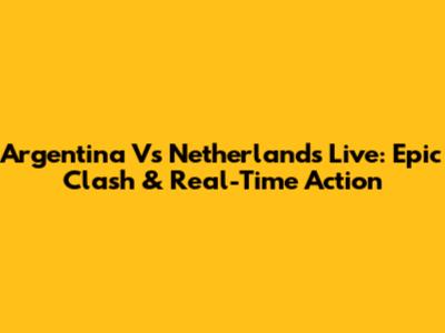 Argentina Vs Netherlands Live: Epic Clash & Real-Time Action