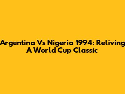 Argentina Vs Nigeria 1994: Reliving A World Cup Classic