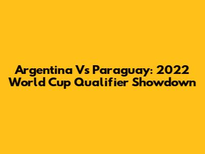 Argentina Vs Paraguay: 2022 World Cup Qualifier Showdown
